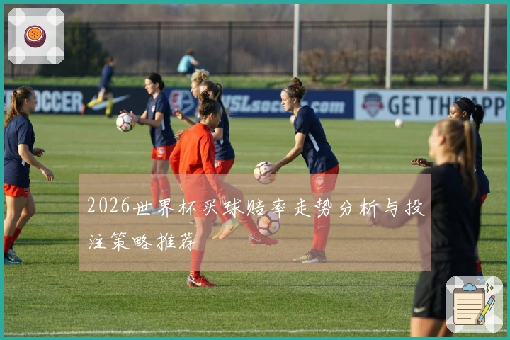 2026世界杯买球赔率走势分析与投注策略推荐
