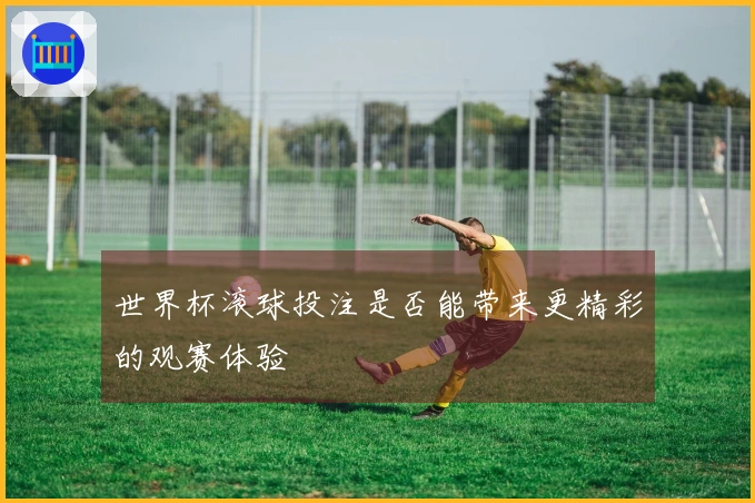 世界杯滚球投注是否能带来更精彩的观赛体验