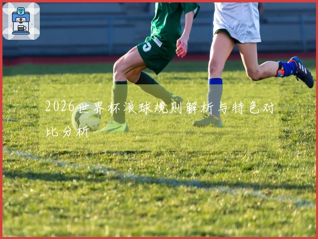 2026世界杯滚球规则解析与特色对比分析