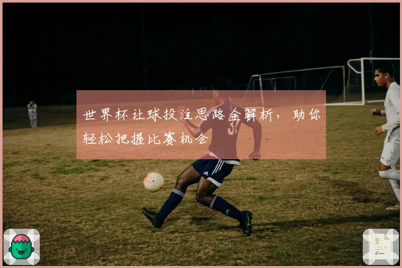 世界杯让球投注思路全解析，助你轻松把握比赛机会