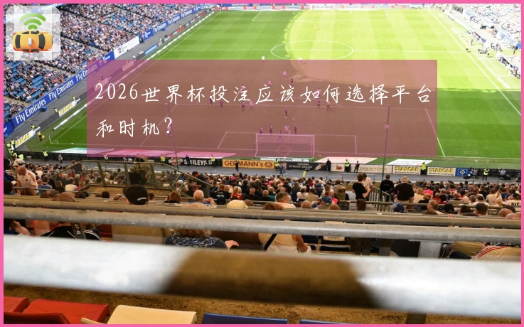 2026世界杯投注应该如何选择平台和时机？