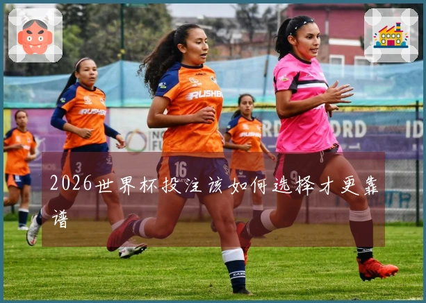 2026世界杯投注该如何选择才更靠谱
