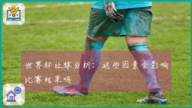 世界杯让球分析：这些因素会影响比赛结果吗