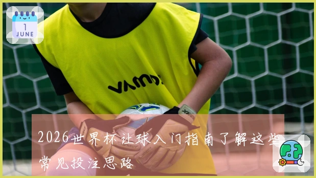 2026世界杯让球入门指南了解这些常见投注思路