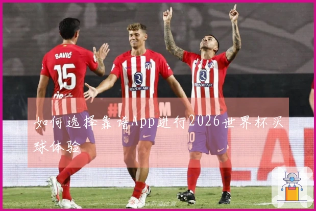 如何选择靠谱App进行2026世界杯买球体验