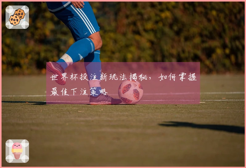 世界杯投注新玩法揭秘，如何掌握最佳下注策略