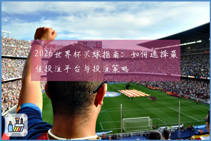 2026世界杯买球指南：如何选择最佳投注平台与投注策略
