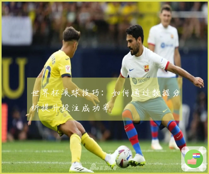 世界杯滚球技巧：如何通过数据分析提升投注成功率