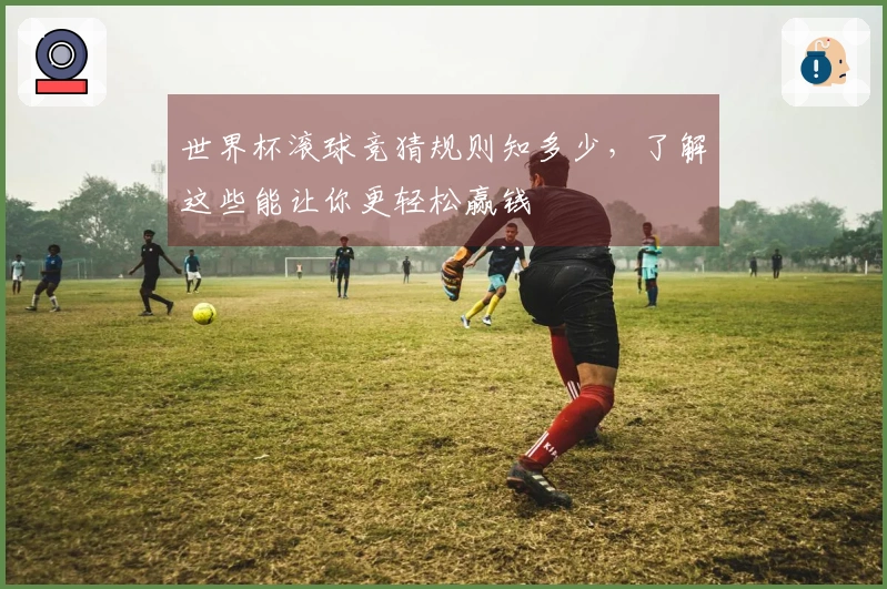 世界杯滚球竞猜规则知多少，了解这些能让你更轻松赢钱