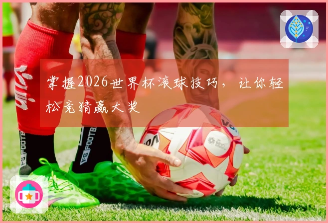 掌握2026世界杯滚球技巧，让你轻松竞猜赢大奖