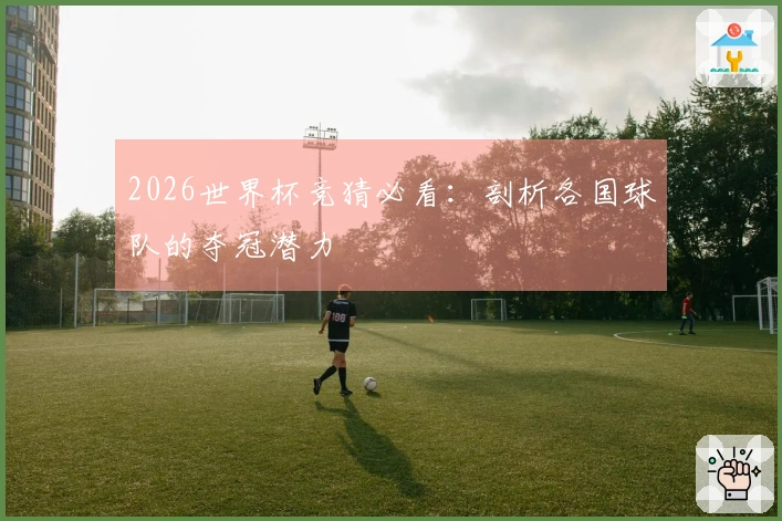 2026世界杯竞猜必看：剖析各国球队的夺冠潜力
